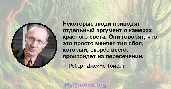 Некоторые люди приводят отдельный аргумент о камерах красного света. Они говорят, что это просто меняет тип сбоя, который, скорее всего, произойдет на пересечении.