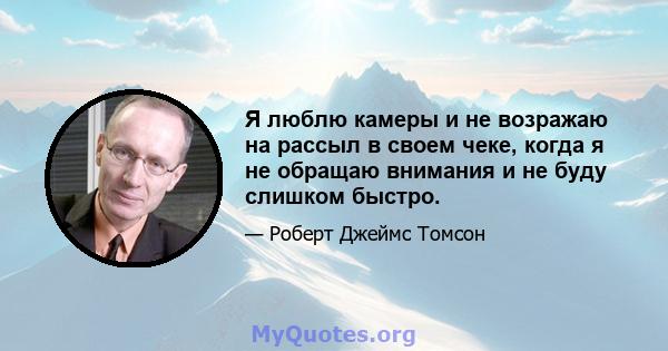 Я люблю камеры и не возражаю на рассыл в своем чеке, когда я не обращаю внимания и не буду слишком быстро.