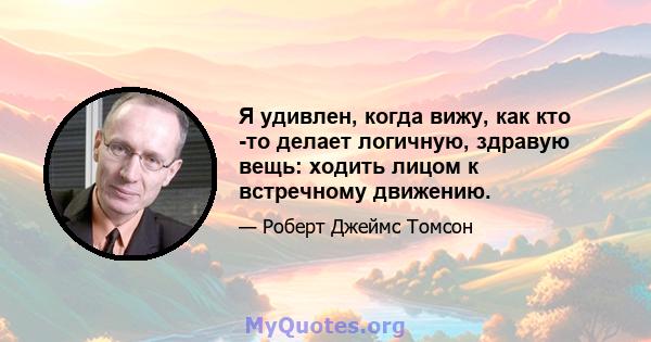 Я удивлен, когда вижу, как кто -то делает логичную, здравую вещь: ходить лицом к встречному движению.