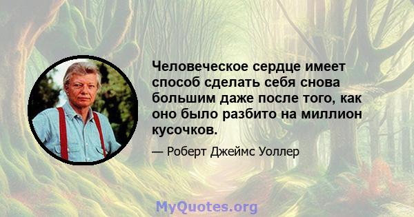 Человеческое сердце имеет способ сделать себя снова большим даже после того, как оно было разбито на миллион кусочков.