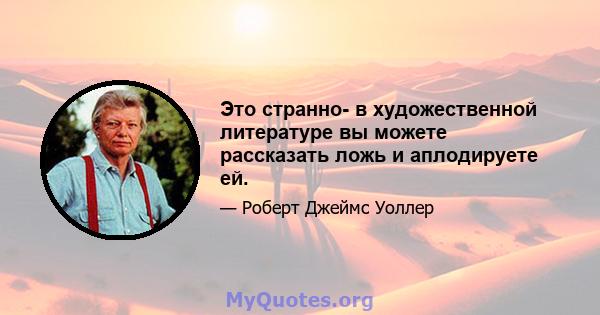 Это странно- в художественной литературе вы можете рассказать ложь и аплодируете ей.