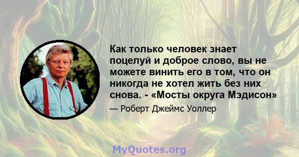 Как только человек знает поцелуй и доброе слово, вы не можете винить его в том, что он никогда не хотел жить без них снова. - «Мосты округа Мэдисон»