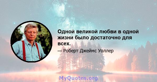 Одной великой любви в одной жизни было достаточно для всех.