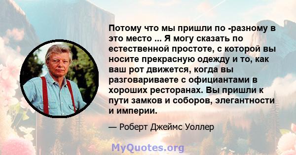 Потому что мы пришли по -разному в это место ... Я могу сказать по естественной простоте, с которой вы носите прекрасную одежду и то, как ваш рот движется, когда вы разговариваете с официантами в хороших ресторанах. Вы