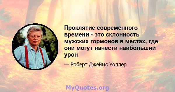 Проклятие современного времени - это склонность мужских гормонов в местах, где они могут нанести наибольший урон