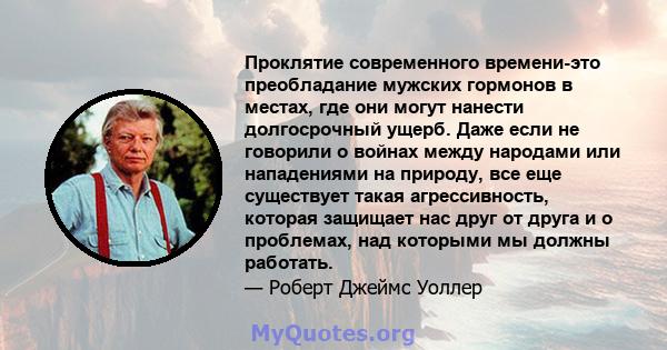 Проклятие современного времени-это преобладание мужских гормонов в местах, где они могут нанести долгосрочный ущерб. Даже если не говорили о войнах между народами или нападениями на природу, все еще существует такая