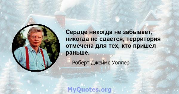 Сердце никогда не забывает, никогда не сдается, территория отмечена для тех, кто пришел раньше.