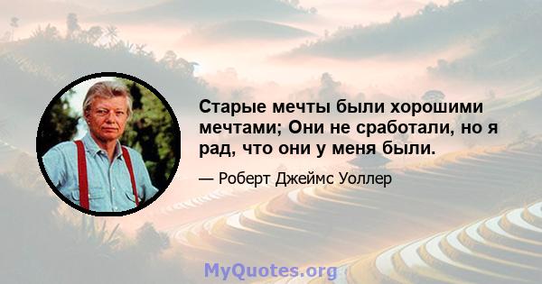 Старые мечты были хорошими мечтами; Они не сработали, но я рад, что они у меня были.