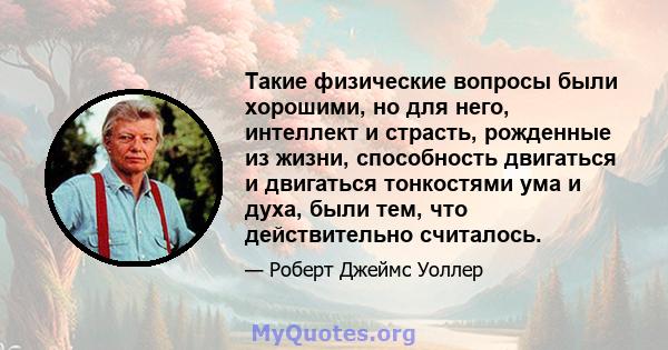 Такие физические вопросы были хорошими, но для него, интеллект и страсть, рожденные из жизни, способность двигаться и двигаться тонкостями ума и духа, были тем, что действительно считалось.