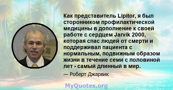 Как представитель Lipitor, я был сторонником профилактической медицины в дополнение к своей работе с сердцем Jarvik 2000, которая спас людей от смерти и поддерживал пациента с нормальным, подвижным образом жизни в