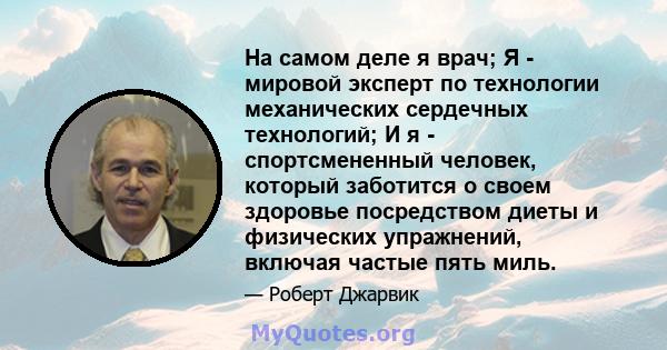 На самом деле я врач; Я - мировой эксперт по технологии механических сердечных технологий; И я - спортсмененный человек, который заботится о своем здоровье посредством диеты и физических упражнений, включая частые пять