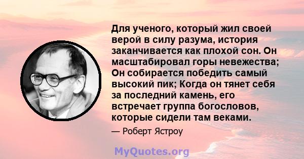 Для ученого, который жил своей верой в силу разума, история заканчивается как плохой сон. Он масштабировал горы невежества; Он собирается победить самый высокий пик; Когда он тянет себя за последний камень, его