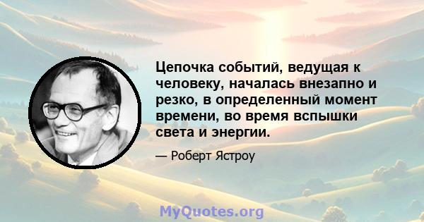 Цепочка событий, ведущая к человеку, началась внезапно и резко, в определенный момент времени, во время вспышки света и энергии.