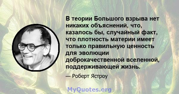 В теории Большого взрыва нет никаких объяснений, что, казалось бы, случайный факт, что плотность материи имеет только правильную ценность для эволюции доброкачественной вселенной, поддерживающей жизнь.