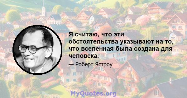 Я считаю, что эти обстоятельства указывают на то, что вселенная была создана для человека.