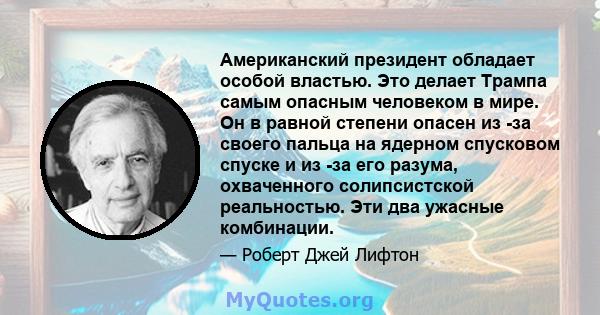 Американский президент обладает особой властью. Это делает Трампа самым опасным человеком в мире. Он в равной степени опасен из -за своего пальца на ядерном спусковом спуске и из -за его разума, охваченного