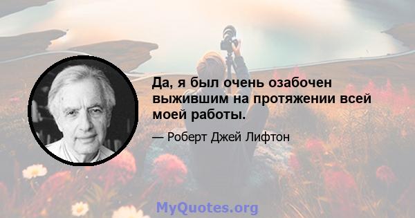 Да, я был очень озабочен выжившим на протяжении всей моей работы.