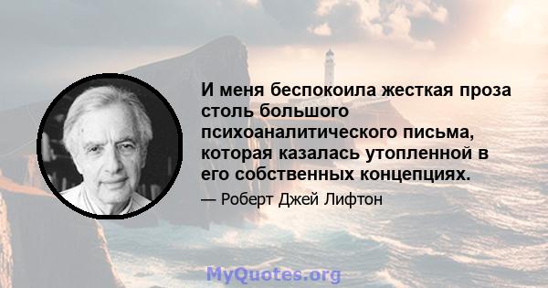 И меня беспокоила жесткая проза столь большого психоаналитического письма, которая казалась утопленной в его собственных концепциях.