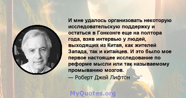 И мне удалось организовать некоторую исследовательскую поддержку и остаться в Гонконге еще на полтора года, взяв интервью у людей, выходящих из Китая, как жителей Запада, так и китайцев. И это было мое первое настоящее