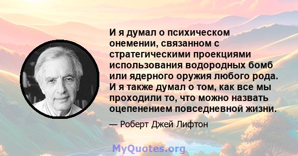 И я думал о психическом онемении, связанном с стратегическими проекциями использования водородных бомб или ядерного оружия любого рода. И я также думал о том, как все мы проходили то, что можно назвать оцепенением