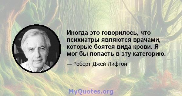 Иногда это говорилось, что психиатры являются врачами, которые боятся вида крови. Я мог бы попасть в эту категорию.