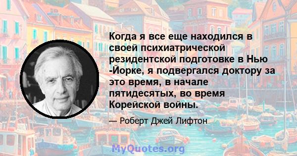 Когда я все еще находился в своей психиатрической резидентской подготовке в Нью -Йорке, я подвергался доктору за это время, в начале пятидесятых, во время Корейской войны.