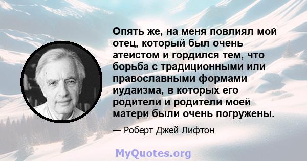 Опять же, на меня повлиял мой отец, который был очень атеистом и гордился тем, что борьба с традиционными или православными формами иудаизма, в которых его родители и родители моей матери были очень погружены.