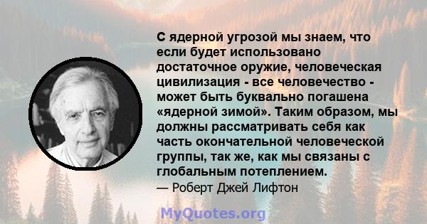 С ядерной угрозой мы знаем, что если будет использовано достаточное оружие, человеческая цивилизация - все человечество - может быть буквально погашена «ядерной зимой». Таким образом, мы должны рассматривать себя как