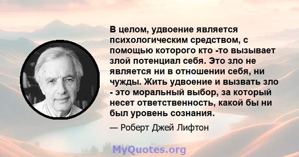 В целом, удвоение является психологическим средством, с помощью которого кто -то вызывает злой потенциал себя. Это зло не является ни в отношении себя, ни чужды. Жить удвоение и вызвать зло - это моральный выбор, за