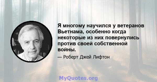 Я многому научился у ветеранов Вьетнама, особенно когда некоторые из них повернулись против своей собственной войны.