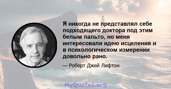 Я никогда не представлял себе подходящего доктора под этим белым пальто, но меня интересовали идею исцеления и в психологическом измерении довольно рано.