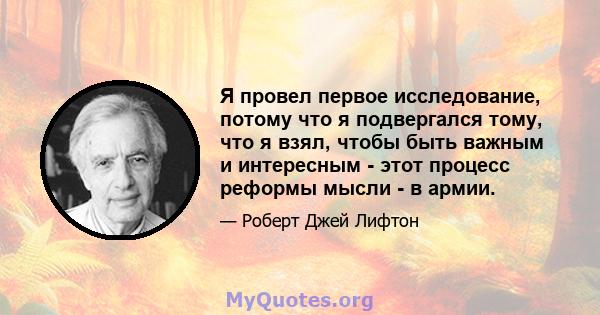 Я провел первое исследование, потому что я подвергался тому, что я взял, чтобы быть важным и интересным - этот процесс реформы мысли - в армии.