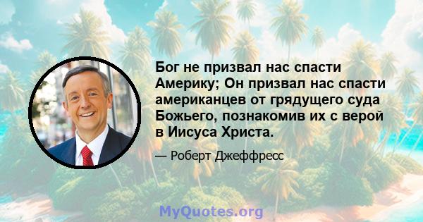 Бог не призвал нас спасти Америку; Он призвал нас спасти американцев от грядущего суда Божьего, познакомив их с верой в Иисуса Христа.