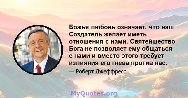 Божья любовь означает, что наш Создатель желает иметь отношения с нами. Святейшество Бога не позволяет ему общаться с нами и вместо этого требует излияния его гнева против нас.