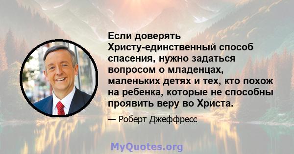 Если доверять Христу-единственный способ спасения, нужно задаться вопросом о младенцах, маленьких детях и тех, кто похож на ребенка, которые не способны проявить веру во Христа.