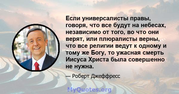 Если универсалисты правы, говоря, что все будут на небесах, независимо от того, во что они верят, или плюралисты верны, что все религии ведут к одному и тому же Богу, то ужасная смерть Иисуса Христа была совершенно не