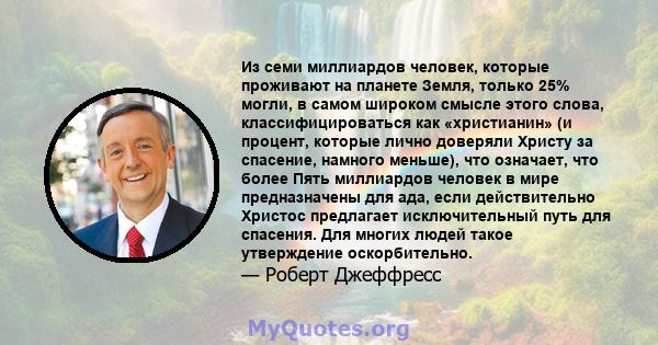 Из семи миллиардов человек, которые проживают на планете Земля, только 25% могли, в самом широком смысле этого слова, классифицироваться как «христианин» (и процент, которые лично доверяли Христу за спасение, намного