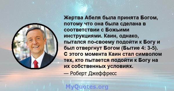 Жертва Абеля была принята Богом, потому что она была сделана в соответствии с Божьими инструкциями. Каин, однако, пытался по-своему подойти к Богу и был отвергнут Богом (Бытие 4: 3-5). С этого момента Каин стал символом 