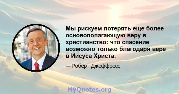 Мы рискуем потерять еще более основополагающую веру в христианство: что спасение возможно только благодаря вере в Иисуса Христа.