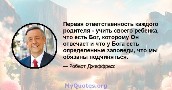 Первая ответственность каждого родителя - учить своего ребенка, что есть Бог, которому Он отвечает и что у Бога есть определенные заповеди, что мы обязаны подчиняться.