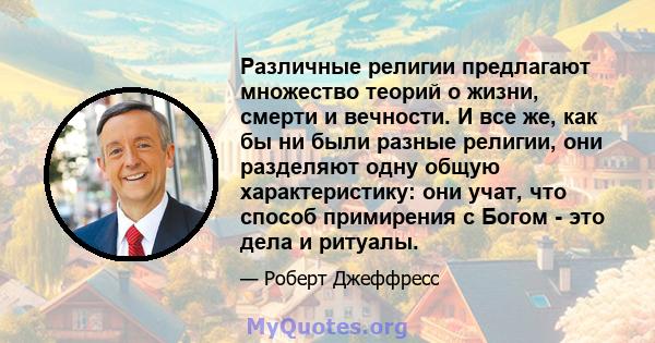 Различные религии предлагают множество теорий о жизни, смерти и вечности. И все же, как бы ни были разные религии, они разделяют одну общую характеристику: они учат, что способ примирения с Богом - это дела и ритуалы.