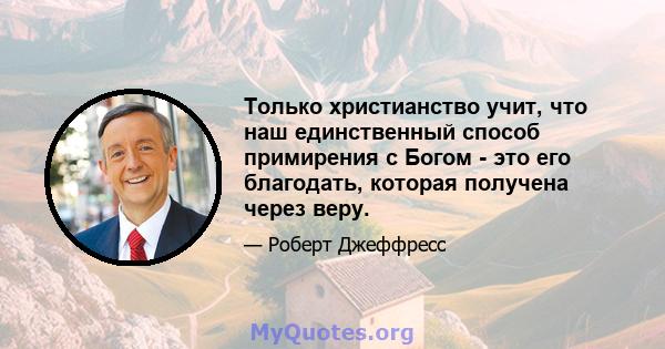 Только христианство учит, что наш единственный способ примирения с Богом - это его благодать, которая получена через веру.