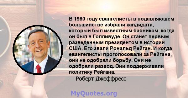 В 1980 году евангелисты в подавляющем большинстве избрали кандидата, который был известным бабником, когда он был в Голливуде. Он станет первым разведенным президентом в истории США. Его звали Рональд Рейган. И когда