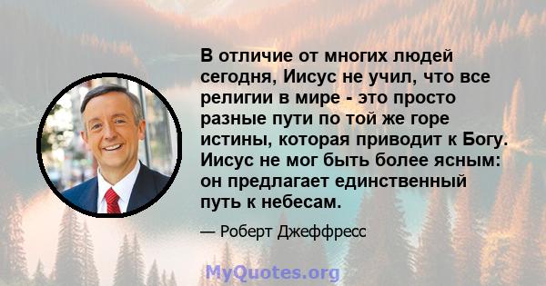 В отличие от многих людей сегодня, Иисус не учил, что все религии в мире - это просто разные пути по той же горе истины, которая приводит к Богу. Иисус не мог быть более ясным: он предлагает единственный путь к небесам.