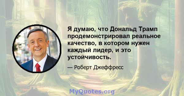 Я думаю, что Дональд Трамп продемонстрировал реальное качество, в котором нужен каждый лидер, и это устойчивость.