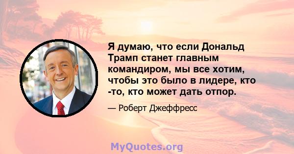 Я думаю, что если Дональд Трамп станет главным командиром, мы все хотим, чтобы это было в лидере, кто -то, кто может дать отпор.