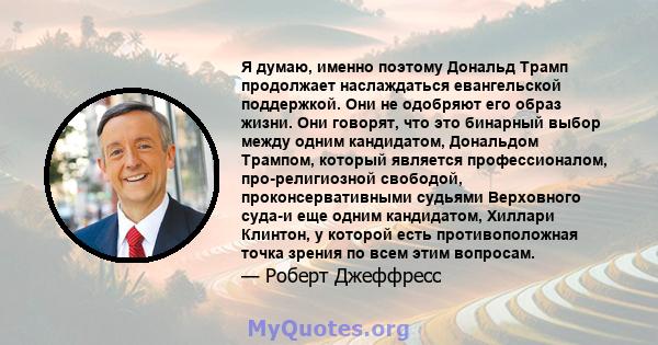 Я думаю, именно поэтому Дональд Трамп продолжает наслаждаться евангельской поддержкой. Они не одобряют его образ жизни. Они говорят, что это бинарный выбор между одним кандидатом, Дональдом Трампом, который является