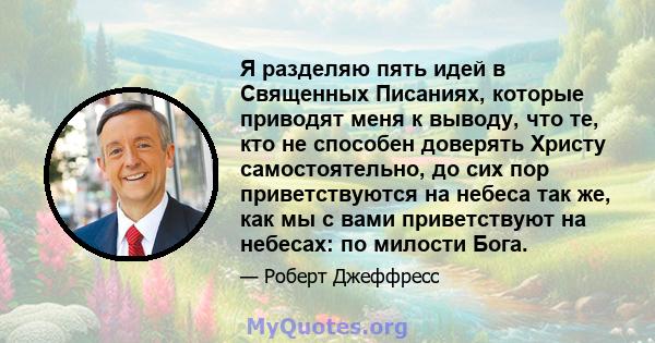 Я разделяю пять идей в Священных Писаниях, которые приводят меня к выводу, что те, кто не способен доверять Христу самостоятельно, до сих пор приветствуются на небеса так же, как мы с вами приветствуют на небесах: по