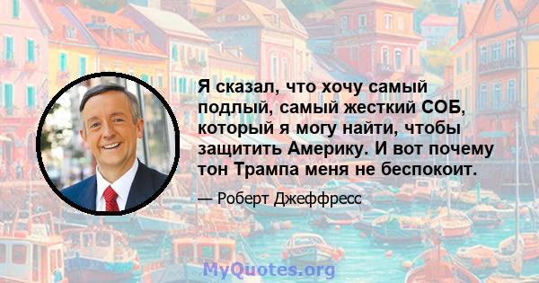 Я сказал, что хочу самый подлый, самый жесткий СОБ, который я могу найти, чтобы защитить Америку. И вот почему тон Трампа меня не беспокоит.