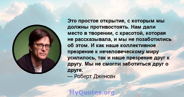 Это простое открытие, с которым мы должны противостоять. Нам дали место в творении, с красотой, которая не рассказывала, и мы не позаботились об этом. И как наше коллективное презрение к нечеловеческому миру усилилось,